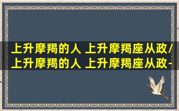 上升摩羯的人 上升摩羯座从政/上升摩羯的人 上升摩羯座从政-我的网站